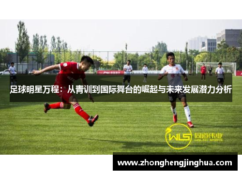 足球明星万程：从青训到国际舞台的崛起与未来发展潜力分析
