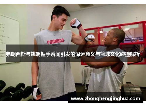 弗朗西斯与姚明握手瞬间引发的深远意义与篮球文化碰撞解析