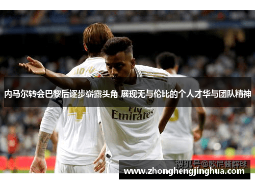 内马尔转会巴黎后逐步崭露头角 展现无与伦比的个人才华与团队精神