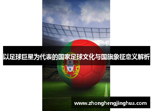 以足球巨星为代表的国家足球文化与国旗象征意义解析