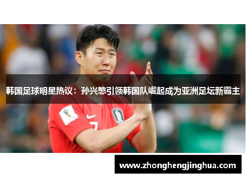 韩国足球明星热议：孙兴慜引领韩国队崛起成为亚洲足坛新霸主