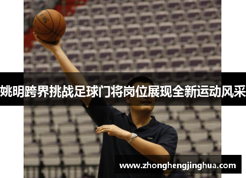 姚明跨界挑战足球门将岗位展现全新运动风采