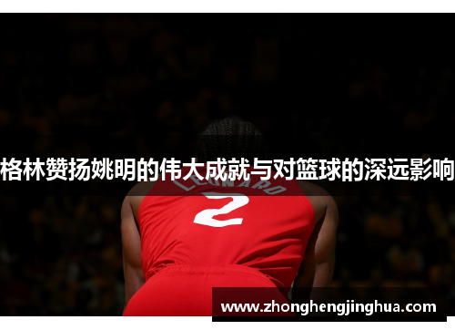 格林赞扬姚明的伟大成就与对篮球的深远影响