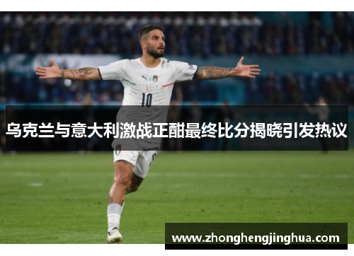 乌克兰与意大利激战正酣最终比分揭晓引发热议