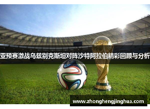 亚预赛激战乌兹别克斯坦对阵沙特阿拉伯精彩回顾与分析