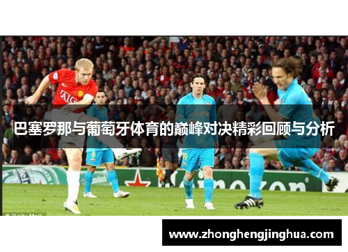 巴塞罗那与葡萄牙体育的巅峰对决精彩回顾与分析