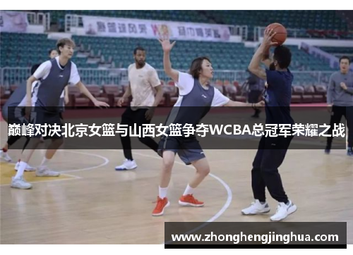 巅峰对决北京女篮与山西女篮争夺WCBA总冠军荣耀之战