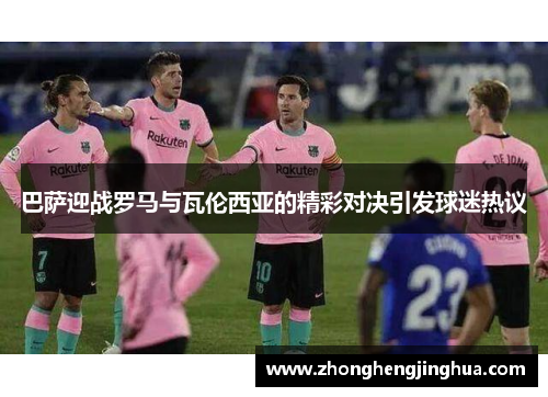 巴萨迎战罗马与瓦伦西亚的精彩对决引发球迷热议