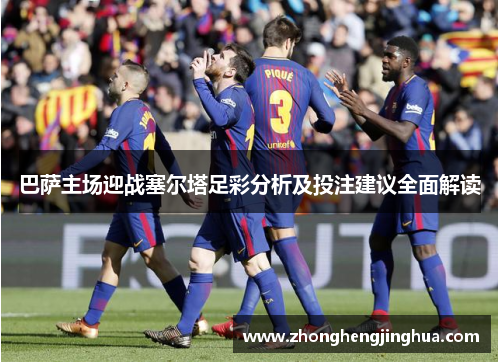 巴萨主场迎战塞尔塔足彩分析及投注建议全面解读
