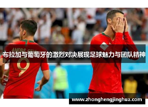 布拉加与葡萄牙的激烈对决展现足球魅力与团队精神