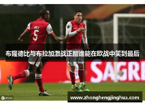 布隆德比与布拉加激战正酣谁能在欧战中笑到最后