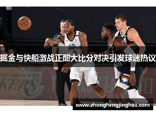 掘金与快船激战正酣大比分对决引发球迷热议