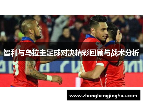 智利与乌拉圭足球对决精彩回顾与战术分析