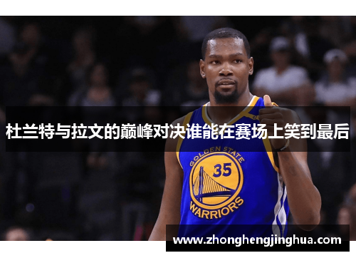 杜兰特与拉文的巅峰对决谁能在赛场上笑到最后