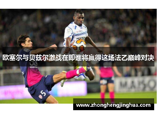 欧塞尔与贝兹尔激战在即谁将赢得这场法乙巅峰对决
