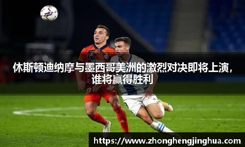 bwin必赢休斯顿迪纳摩与墨西哥美洲的激烈对决即将上演，谁将赢得胜利